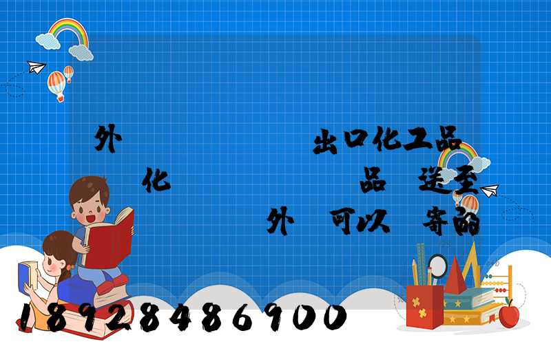 外貿(mào)出口化工品、化學(xué)品遞送至國(guó)外,可以郵寄的國(guó)際快遞公司
